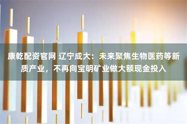 康乾配资官网 辽宁成大：未来聚焦生物医药等新质产业，不再向宝明矿业做大额现金投入