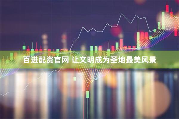 百进配资官网 让文明成为圣地最美风景