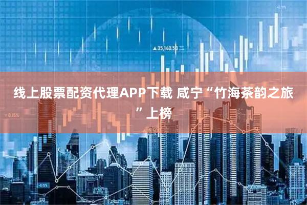 线上股票配资代理APP下载 咸宁“竹海茶韵之旅”上榜