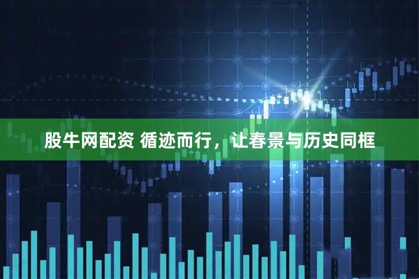 股牛网配资 循迹而行，让春景与历史同框