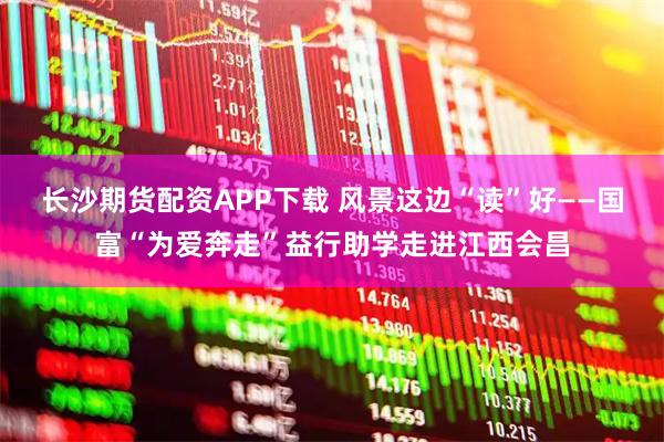 长沙期货配资APP下载 风景这边“读”好——国富“为爱奔走”益行助学走进江西会昌