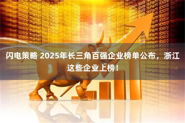 闪电策略 2025年长三角百强企业榜单公布，浙江这些企业上榜！
