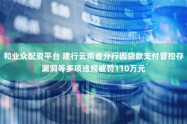 和业众配资平台 建行云南省分行因贷款支付管控存漏洞等多项违规被罚110万元