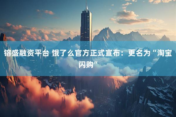 镕盛融资平台 饿了么官方正式宣布：更名为“淘宝闪购”