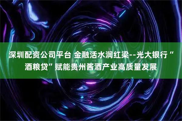 深圳配资公司平台 金融活水润红梁--光大银行“酒粮贷”赋能贵州酱酒产业高质量发展