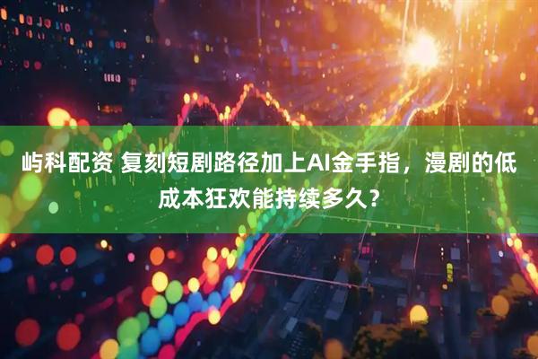 屿科配资 复刻短剧路径加上AI金手指，漫剧的低成本狂欢能持续多久？