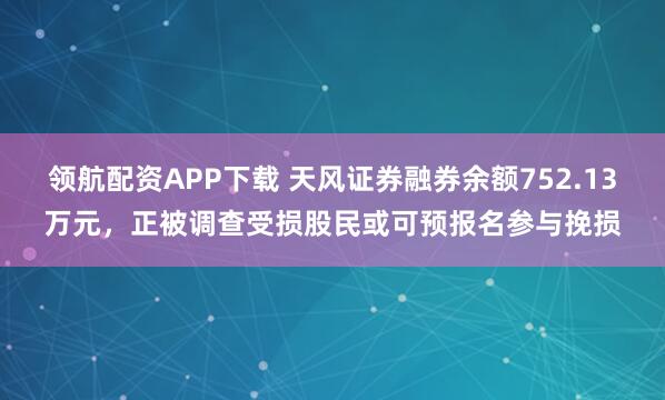 领航配资APP下载 天风证券融券余额752.13万元，正被调查受损股民或可预报名参与挽损