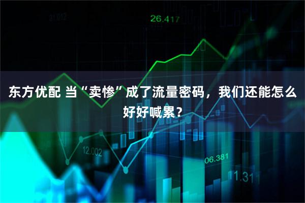 东方优配 当“卖惨”成了流量密码，我们还能怎么好好喊累？