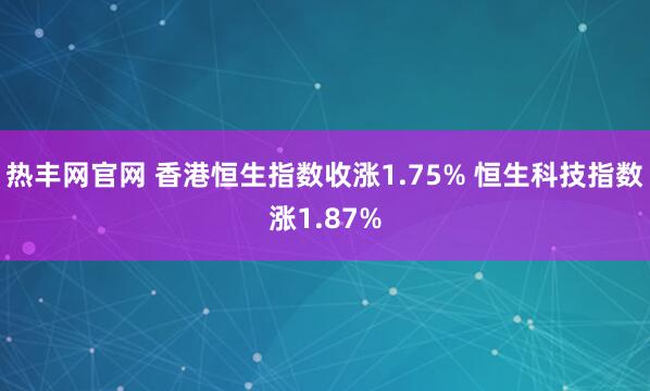 热丰网官网 香港恒生指数收涨1.75% 恒生科技指数涨1.87%