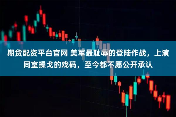 期货配资平台官网 美军最耻辱的登陆作战，上演同室操戈的戏码，至今都不愿公开承认