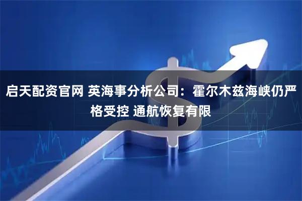 启天配资官网 英海事分析公司：霍尔木兹海峡仍严格受控 通航恢复有限