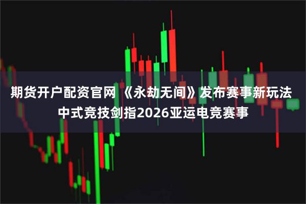 期货开户配资官网 《永劫无间》发布赛事新玩法 中式竞技剑指2026亚运电竞赛事
