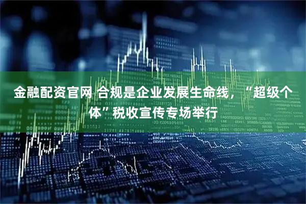 金融配资官网 合规是企业发展生命线，“超级个体”税收宣传专场举行