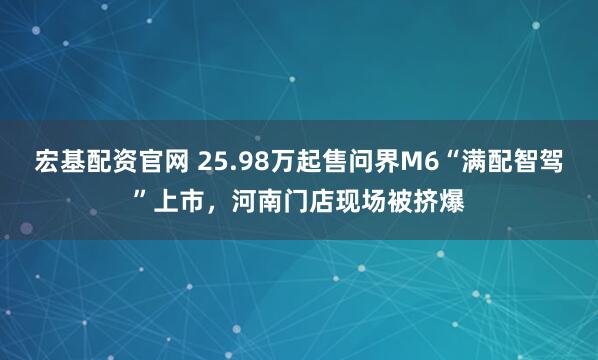 宏基配资官网 25.98万起售问界M6“满配智驾”上市，河南门店现场被挤爆