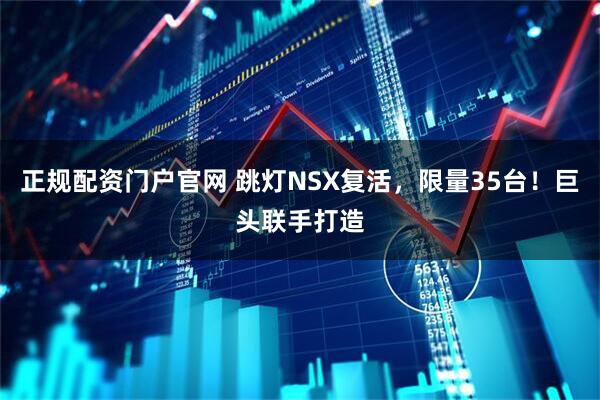正规配资门户官网 跳灯NSX复活，限量35台！巨头联手打造