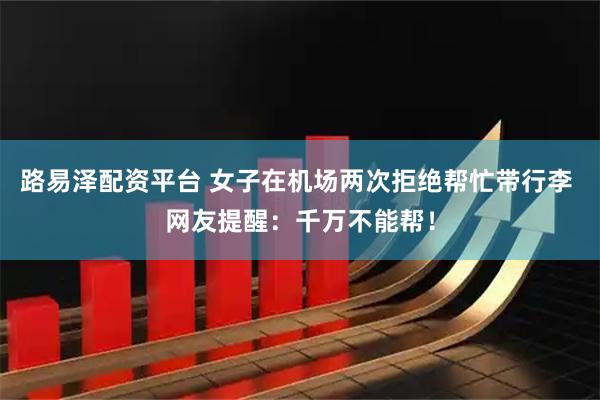 路易泽配资平台 女子在机场两次拒绝帮忙带行李 网友提醒：千万不能帮！