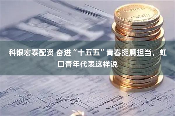 科银宏泰配资 奋进“十五五”青春挺膺担当，虹口青年代表这样说