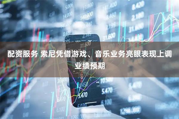 配资服务 索尼凭借游戏、音乐业务亮眼表现上调业绩预期