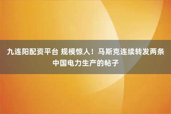 九连阳配资平台 规模惊人！马斯克连续转发两条中国电力生产的帖子