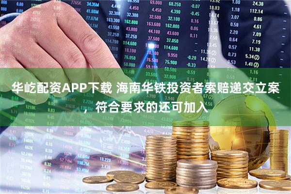 华屹配资APP下载 海南华铁投资者索赔递交立案，符合要求的还可加入