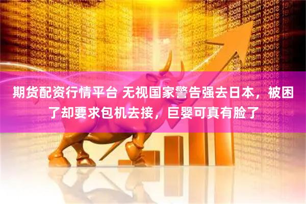 期货配资行情平台 无视国家警告强去日本，被困了却要求包机去接，巨婴可真有脸了