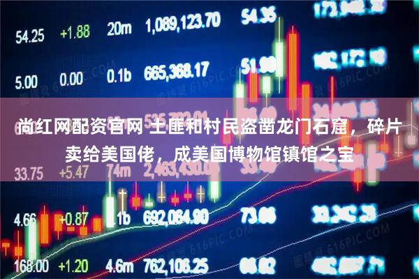 尚红网配资官网 土匪和村民盗凿龙门石窟，碎片卖给美国佬，成美国博物馆镇馆之宝