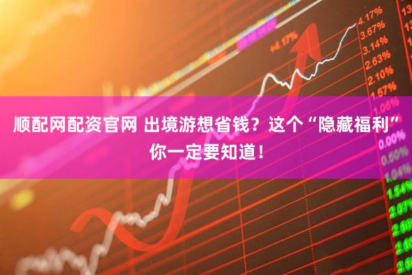 顺配网配资官网 出境游想省钱？这个“隐藏福利”你一定要知道！