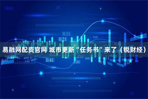 易融网配资官网 城市更新“任务书”来了（锐财经）