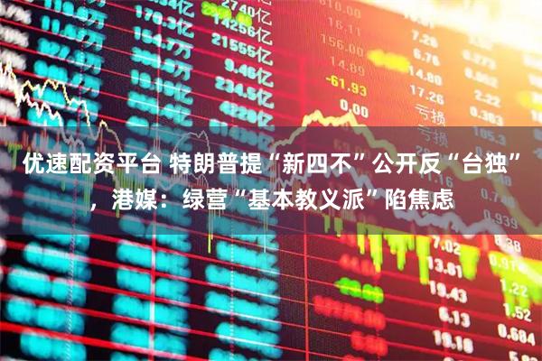 优速配资平台 特朗普提“新四不”公开反“台独”，港媒：绿营“基本教义派”陷焦虑