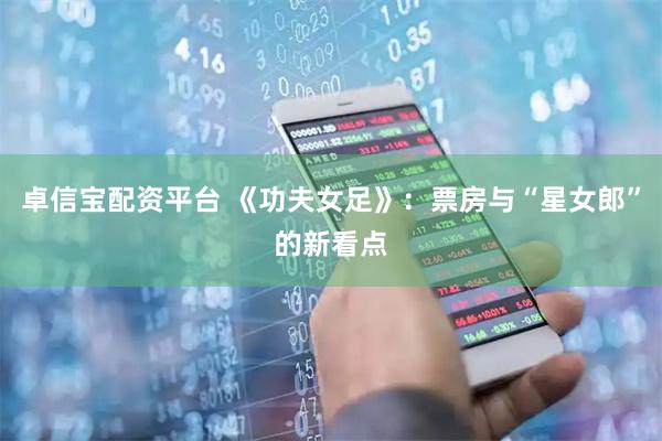 卓信宝配资平台 《功夫女足》：票房与“星女郎”的新看点