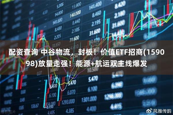 配资查询 中谷物流，封板！价值ETF招商(159098)放量走强！能源+航运双主线爆发