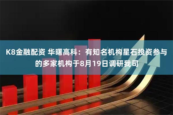 K8金融配资 华曙高科：有知名机构星石投资参与的多家机构于8月19日调研我司