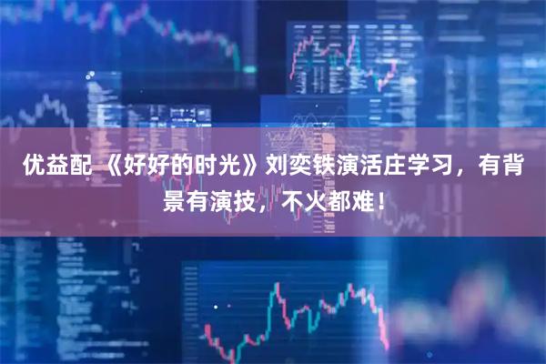 优益配 《好好的时光》刘奕铁演活庄学习，有背景有演技，不火都难！